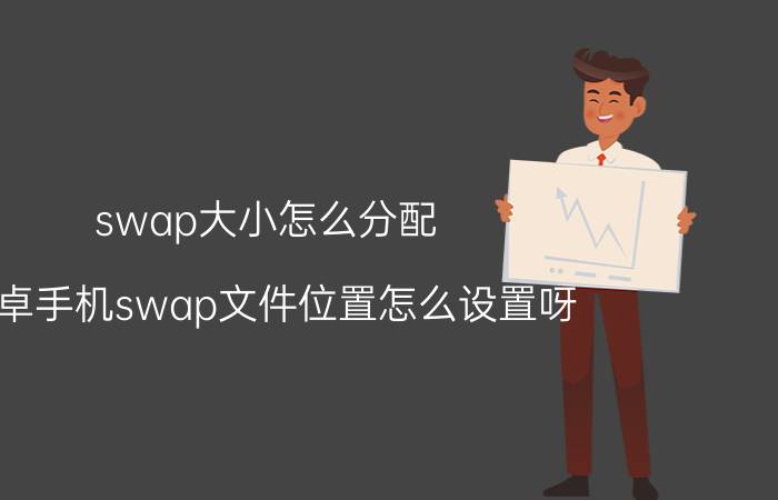 swap大小怎么分配 安卓手机swap文件位置怎么设置呀？